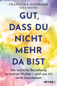 Title: Gut, dass du nicht mehr da bist: Die toxische Beziehung zu meiner Mutter - und wie ich lerne loszulassen, Author: Franziska Hohmann