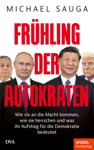 Title: Frühling der Autokraten: Wie sie an die Macht kommen, wie sie herrschen und was ihr Aufstieg für die Demokratie bedeutet - Ein SPIEGEL-Buch, Author: Michael Sauga