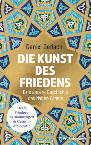 Title: Die Kunst des Friedens: Eine andere Geschichte des Nahen Ostens - Deals, Friedensverhandlungen & Geheimdiplomatie, Author: Daniel Gerlach