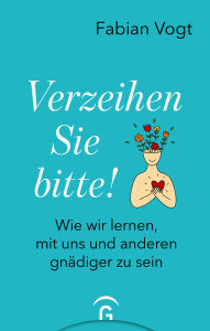 Title: Verzeihen Sie bitte!: Wie wir lernen, mit uns und anderen gnädiger zu sein, Author: Fabian Vogt