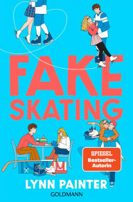 Title: Fake Skating: Nach »Better than the Movies« die neue unwiderstehliche YA-Romance der SPIEGEL-Bestsellerautorin - Der New-York-Times-Besteller Platz 1!, Author: Lynn Painter