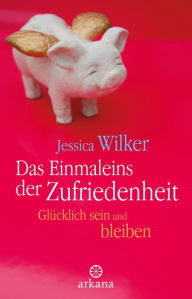 Title: Das Einmaleins der Zufriedenheit: Glücklich sein und bleiben, Author: Jessica Wilker
