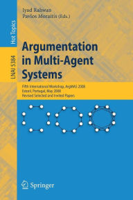 Title: Argumentation in Multi-Agent Systems: Fifth International Workshop, ArgMAS 2008, Estoril, Portugal, May 12, 2008, Revised Selected and Invited Papers / Edition 1, Author: Iyad Rahwan