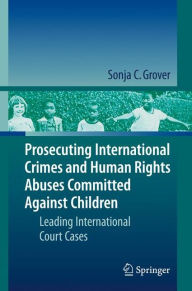 Title: Prosecuting International Crimes and Human Rights Abuses Committed Against Children: Leading International Court Cases, Author: Sonja C. Grover