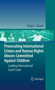 Title: Prosecuting International Crimes and Human Rights Abuses Committed Against Children: Leading International Court Cases, Author: Sonja C. Grover
