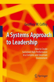 Title: A Systems Approach to Leadership: How to Create Sustained High Performance in a Complex and Uncertain Environment / Edition 1, Author: Geoffrey Coffey