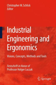 Title: Industrial Engineering and Ergonomics: Visions, Concepts, Methods and Tools Festschrift in Honor of Professor Holger Luczak / Edition 1, Author: Christopher M. Schlick