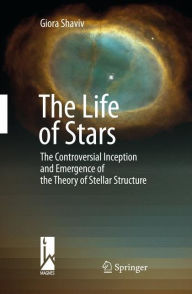 Title: The Life of Stars: The Controversial Inception and Emergence of the Theory of Stellar Structure, Author: Giora Shaviv