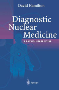 Title: Diagnostic Nuclear Medicine: A Physics Perspective / Edition 1, Author: David I. Hamilton