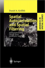 Title: Spatial Autocorrelation and Spatial Filtering: Gaining Understanding Through Theory and Scientific Visualization / Edition 1, Author: Daniel A. Griffith