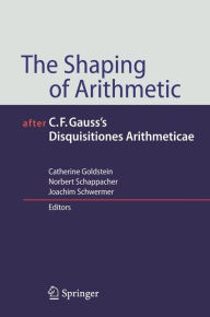 Title: The Shaping of Arithmetic after C.F. Gauss's Disquisitiones Arithmeticae / Edition 1, Author: Catherine Goldstein