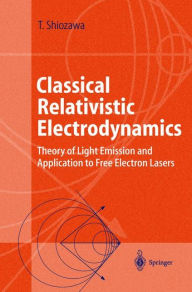 Title: Classical Relativistic Electrodynamics: Theory of Light Emission and Application to Free Electron Lasers / Edition 1, Author: Toshiyuki Shiozawa