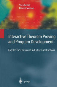 Title: Interactive Theorem Proving and Program Development: Coq'Art: The Calculus of Inductive Constructions / Edition 1, Author: Yves Bertot