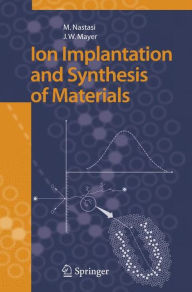 Title: Ion Implantation and Synthesis of Materials / Edition 1, Author: Michael Nastasi