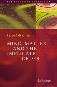 Title: Mind, Matter and the Implicate Order / Edition 1, Author: Paavo T. I. Pylkkïnen