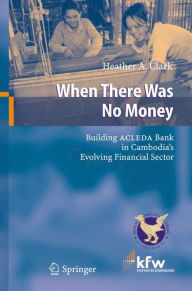 Title: When There Was No Money: Building ACLEDA Bank in Cambodia's Evolving Financial Sector, Author: Heather A. Clark