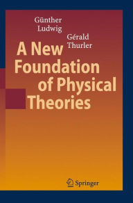 Title: A New Foundation of Physical Theories / Edition 1, Author: Günther Ludwig