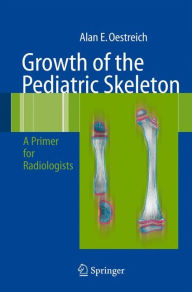 Title: Growth of the Pediatric Skeleton: A Primer for Radiologists / Edition 1, Author: Alan Emil Oestreich