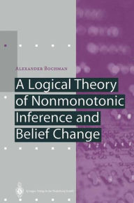 Title: A Logical Theory of Nonmonotonic Inference and Belief Change / Edition 1, Author: Alexander Bochman