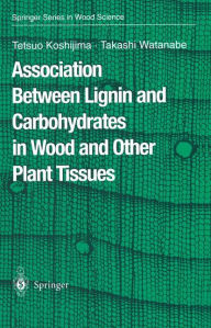 Title: Association Between Lignin and Carbohydrates in Wood and Other Plant Tissues / Edition 1, Author: Tetsuo Koshijima