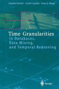 Title: Time Granularities in Databases, Data Mining, and Temporal Reasoning / Edition 1, Author: Claudio Bettini