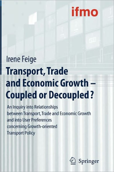 Transport, Trade and Economic Growth - Coupled or Decoupled?: An Inquiry into Relationships between Transport, Trade and Economic Growth and into User Preferences concerning Growth-oriented Transport Policy / Edition 1