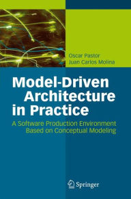 Title: Model-Driven Architecture in Practice: A Software Production Environment Based on Conceptual Modeling / Edition 1, Author: Oscar Pastor