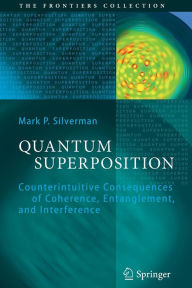 Title: Quantum Superposition: Counterintuitive Consequences of Coherence, Entanglement, and Interference / Edition 1, Author: Mark P. Silverman