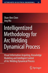 Title: Intelligentized Methodology for Arc Welding Dynamical Processes: Visual Information Acquiring, Knowledge Modeling and Intelligent Control / Edition 1, Author: Shan-Ben Chen