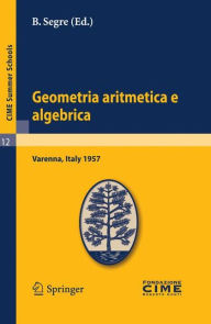 Title: Geometria aritmetica e algebrica: Lectures given at a Summer School of the Centro Internazionale Matematico Estivo (C.I.M.E.) held in Varenna (Como), Italy, May 21.30, 1957, Author: B. Segre