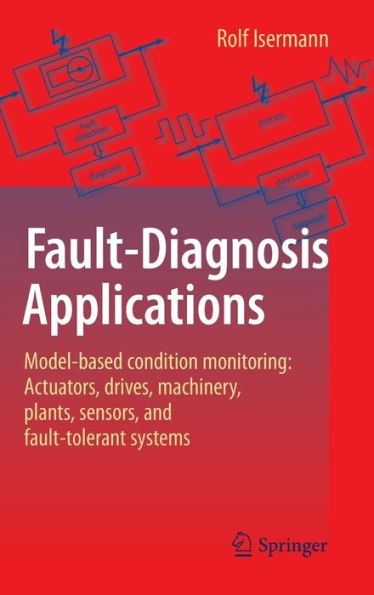 Fault-Diagnosis Applications: Model-Based Condition Monitoring: Actuators, Drives, Machinery, Plants, Sensors, and Fault-tolerant Systems / Edition 1