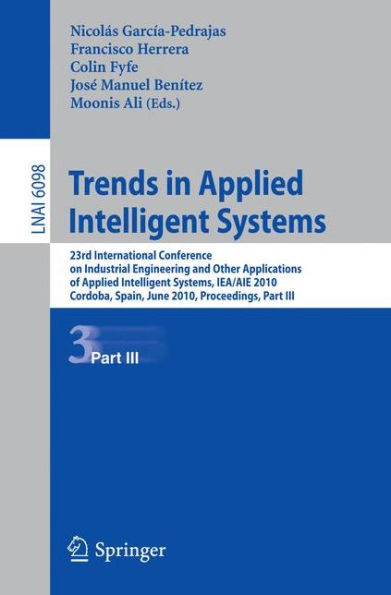 Trends in Applied Intelligent Systems: 23rd International Conference on Industrial Engineering and Other Applications of Applied Intelligent Systems, IEA/AIE 2010, Cordoba, Spain, June 1-4, 2010, Proceedings, Part III / Edition 1