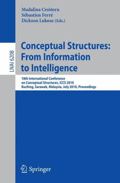 Conceptual Structures: From Information to Intelligence: 18th International Conference on Conceptual Structures, ICCS 2010, Kuching, Sarawak, Malaysia, July 26-30, 2010, Proceedings / Edition 1