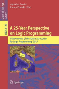 Title: A 25-Year Perspective on Logic Programming: Achievements of the Italian Association for Logic Programming, GULP / Edition 1, Author: Agostino Dovier