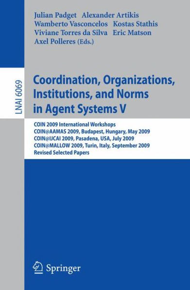 Coordination, Organizations, Institutions, and Norms in Agent Systems V: COIN 2009 International Workshops: COIN@AAMAS 2009 Budapest, Hungary, May 2009, COIN@IJCAI 2009, Pasadena, USA, July 2009, COIN@MALLOW 2009,Turin, Italy, September 2009,  / Edition 1