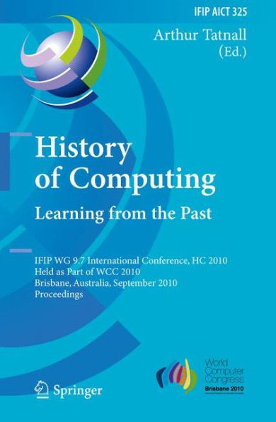 History of Computing: Learning from the Past: IFIP WG 9.7 International Conference, HC 2010, Held as Part of WCC 2010, Brisbane, Australia, September 20-23, 2010, Proceedings / Edition 1