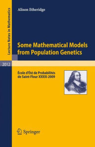 Title: Some Mathematical Models from Population Genetics: École d'Été de Probabilités de Saint-Flour XXXIX-2009 / Edition 1, Author: Alison Etheridge