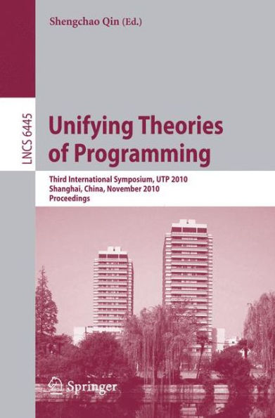 Unifying Theories of Programming: Third International Symposium, UTP 2010, Shanghai, China, November 15-16, 2010, Proceedings / Edition 1