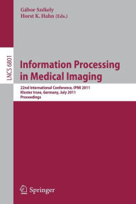 Title: Information Processing in Medical Imaging: 22nd International Conference, IPMI 2011, Kloster Irsee, Germany, July 3-8, 2011, Proceedings, Author: Gábor Székely