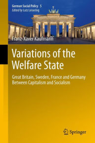 Title: Variations of the Welfare State: Great Britain, Sweden, France and Germany Between Capitalism and Socialism, Author: Franz-Xaver Kaufmann