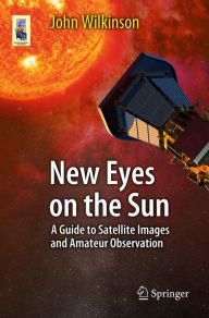 Title: New Eyes on the Sun: A Guide to Satellite Images and Amateur Observation, Author: John Wilkinson