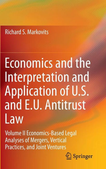 Economics and the Interpretation Application of U.S. E.U. Antitrust Law: Volume II Economics-Based Legal Analyses Mergers, Vertical Practices, Joint Ventures