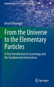 Title: From the Universe to the Elementary Particles: A First Introduction to Cosmology and the Fundamental Interactions, Author: Ulrich Ellwanger