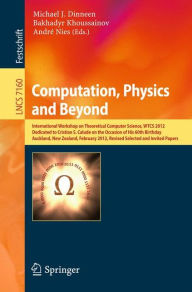 Title: Computation, Physics and Beyond: International Workshop on Theoretical Computer Science, WTCS 2012, Dedicated to Cristian S. Calude on the Occasion of His 60th Birthday, Auckland, New Zealand, February 21-24, 2012, Revised Selected and Invited Papers, Author: Michael J. Dinneen