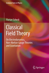 Title: Classical Field Theory: On Electrodynamics, Non-Abelian Gauge Theories and Gravitation, Author: Florian Scheck