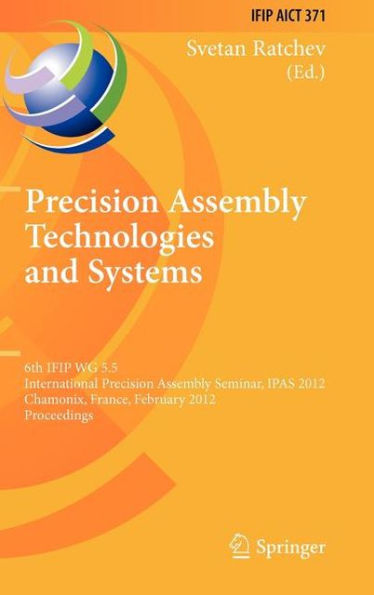 Precision Assembly Technologies and Systems: 6th IFIP WG 5.5 International Precision Assembly Seminar, IPAS 2012, Chamonix, France, February 12-15, 2012, Proceedings