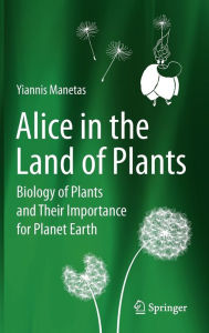 Title: Alice in the Land of Plants: Biology of Plants and Their Importance for Planet Earth, Author: Yiannis Manetas