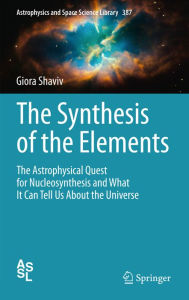 Title: The Synthesis of the Elements: The Astrophysical Quest for Nucleosynthesis and What It Can Tell Us About the Universe, Author: Giora Shaviv