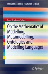 Title: On the Mathematics of Modelling, Metamodelling, Ontologies and Modelling Languages, Author: Brian Henderson-Sellers
