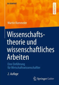 Title: Wissenschaftstheorie und wissenschaftliches Arbeiten: Eine Einführung für Wirtschaftswissenschaftler, Author: Martin Kornmeier